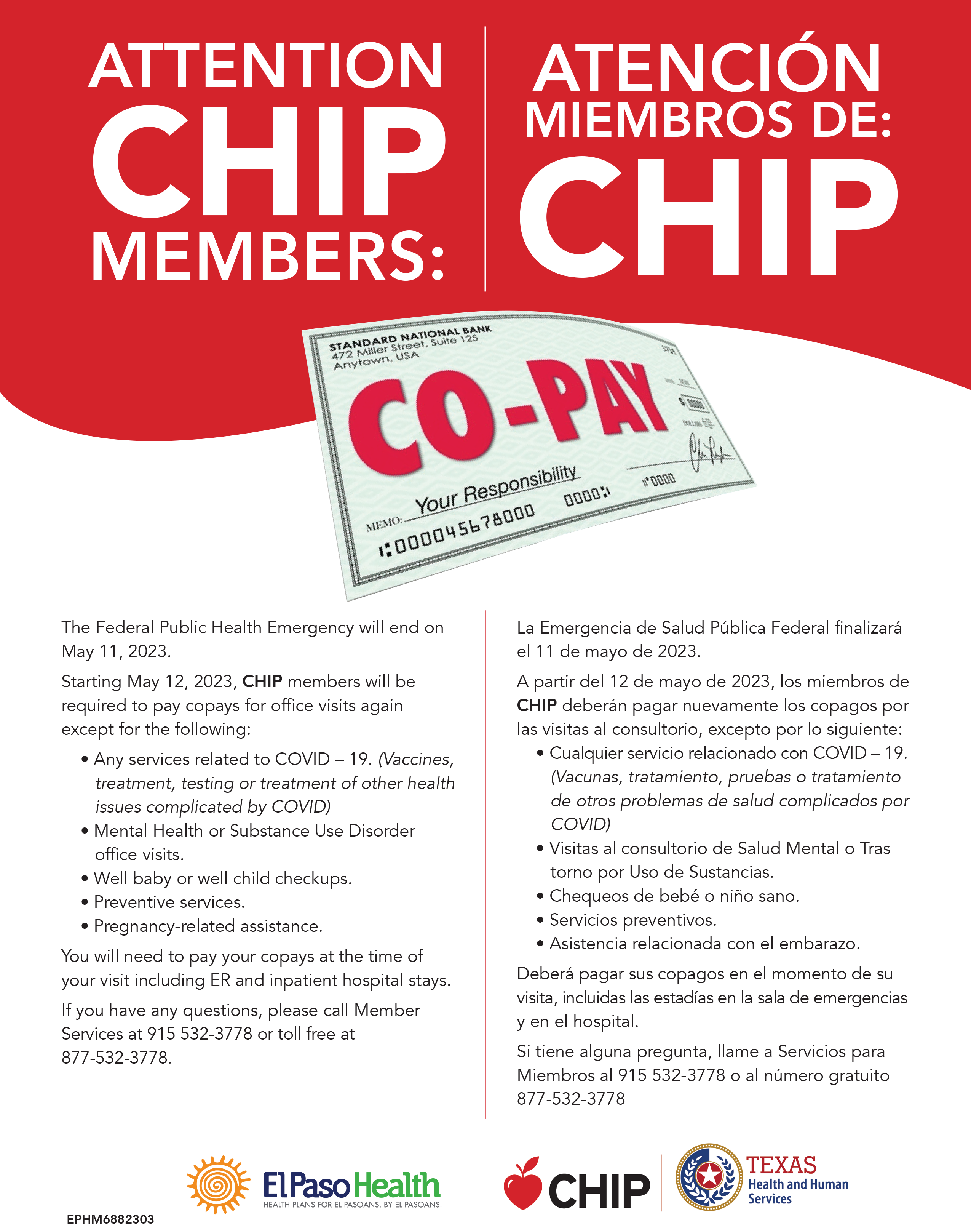 The Federal Public Health Emergency will end on May 11, 2023. 
Starting May 12, 2023, CHIP members will be required to pay copays for office visits again except for the following: •	Any services related to COVID - 19. (Vaccines, treatment, testing or treatment of other health issues complicated by COVID)
•	Mental Health or Substance Use Disorder office visits.
•	Well baby or well child checkups.
•	Preventive services.
•	Pregnancy-related assistance.
You will need to pay your copays at the time of your visit including ER and inpatient hospital stays. 
If you have any questions, please call Member Services at 915 532-3778 or toll free at 877-532-3778. 